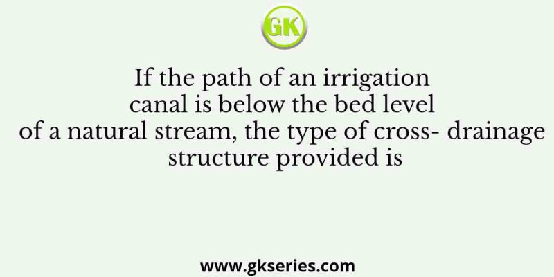 If the path of an irrigation canal is below the bed level of a natural stream, the type of cross- drainage structure provided is