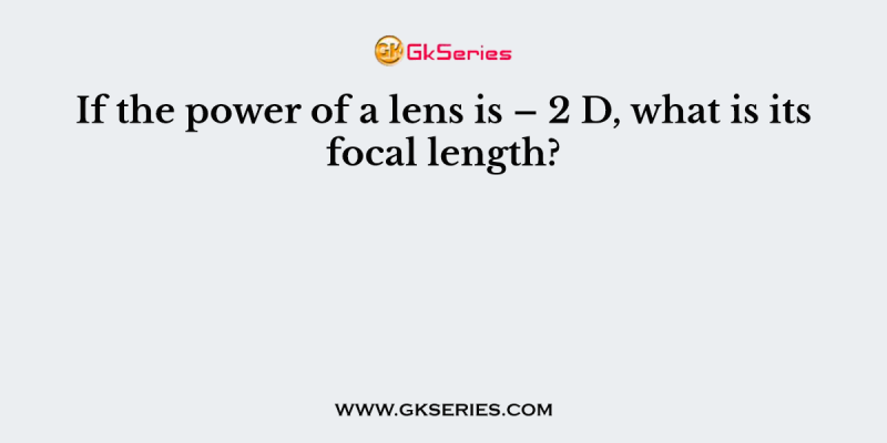 If the power of a lens is – 2 D, what is its focal length?