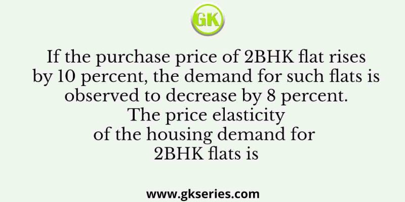 If the purchase price of 2BHK flat rises by 10 percent, the demand for such flats is observed to decrease by 8 percent