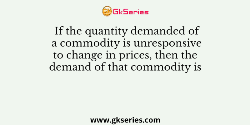 If the quantity demanded of a commodity is unresponsive to change in prices, then the demand of that commodity is