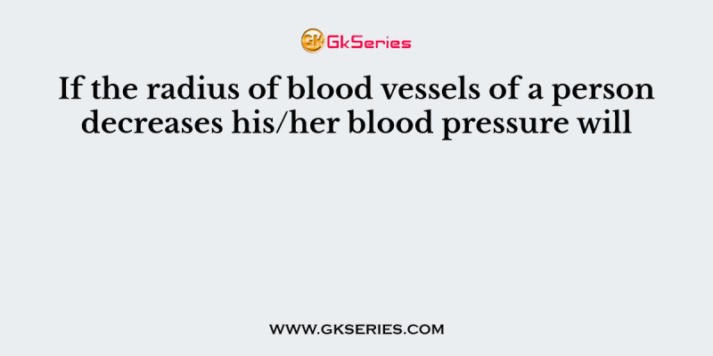 If the radius of blood vessels of a person decreases his/her blood pressure will