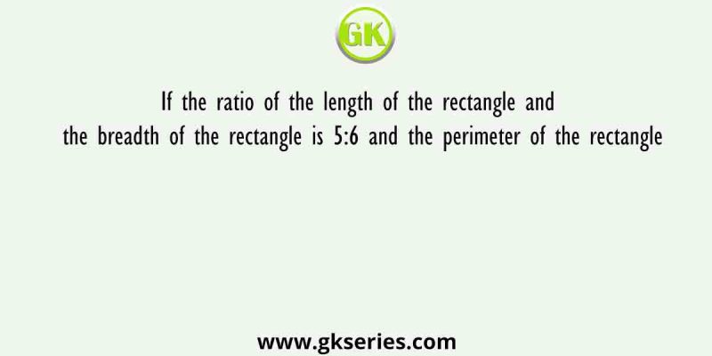 If the ratio of the length of the rectangle and the breadth of the rectangle is 5:6 and the perimeter of the rectangle
