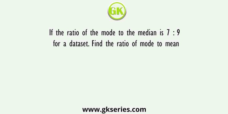 If the ratio of the mode to the median is 7 : 9 for a dataset. Find the ratio of mode to mean