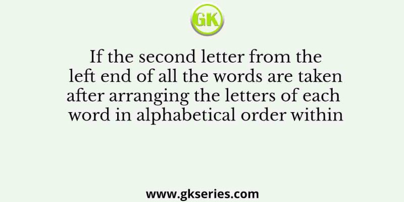 If the second letter from the left end of all the words are taken after arranging the letters of each word in alphabetical order within