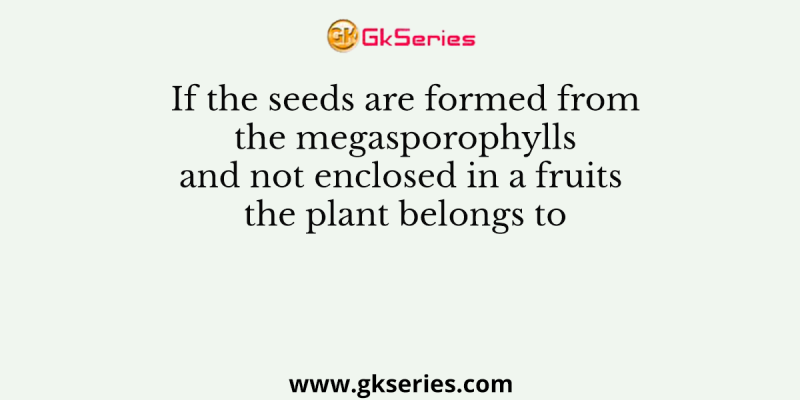 If the seeds are formed from the megasporophylls and not enclosed in a fruits the plant belongs to