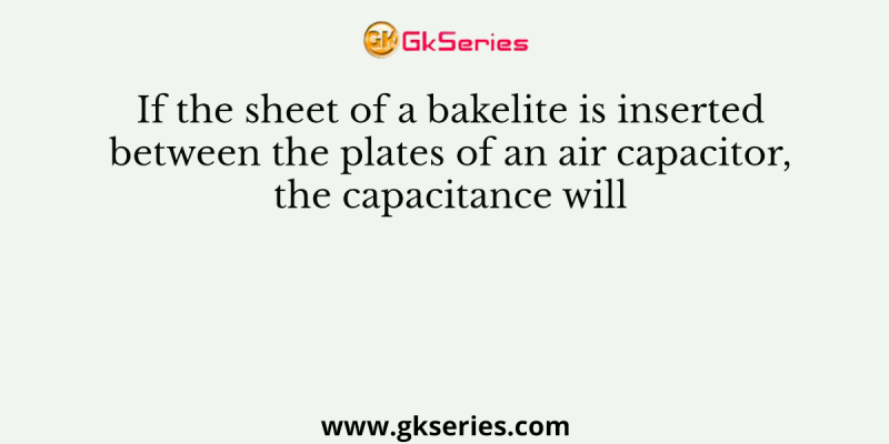 If the sheet of a bakelite is inserted between the plates of an air capacitor, the capacitance will