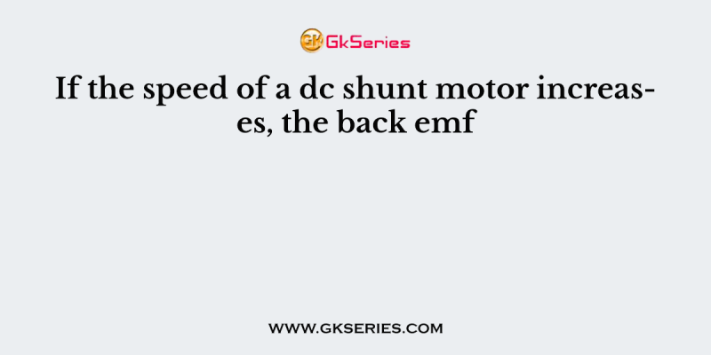 If the speed of a dc shunt motor increases, the back emf