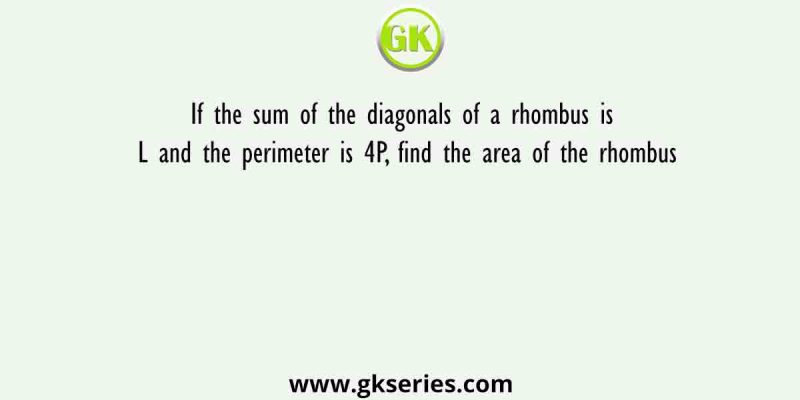 If the sum of the diagonals of a rhombus is L and the perimeter is 4P, find the area of the rhombus