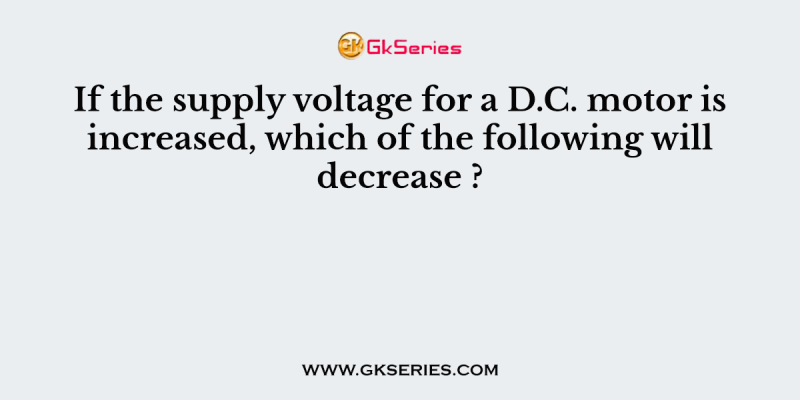If the supply voltage for a D.C. motor is increased, which of the following will decrease ?