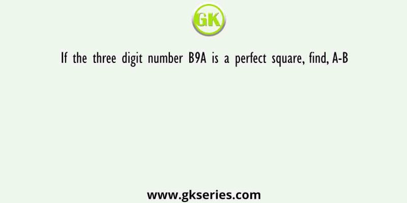 If the three digit number B9A is a perfect square, find, A-B