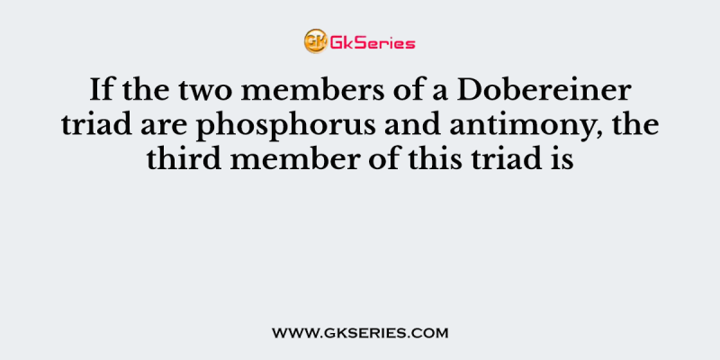 If the two members of a Dobereiner triad are phosphorus and antimony, the third member of this triad is