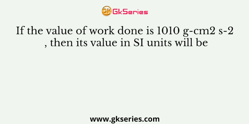 If the value of work done is 1010 g-cm2 s-2 , then its value in SI units will be