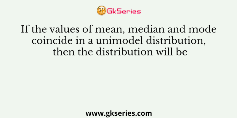 If the values of mean, median and mode coincide in a unimodel distribution, then the distribution will be