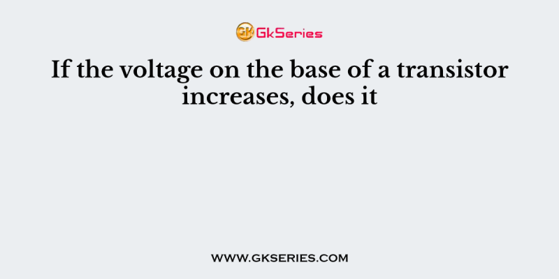 If the voltage on the base of a transistor increases, does it