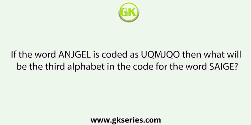 If the word ANJGEL is coded as UQMJQO then what will be the third alphabet in the code for the word SAIGE?