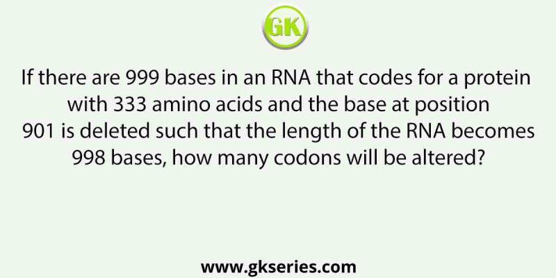 If there are 999 bases in an RNA that codes for a protein with 333 amino acids and the base at position 901 is deleted such that the length of the RNA becomes 998 bases, how many codons will be altered?
