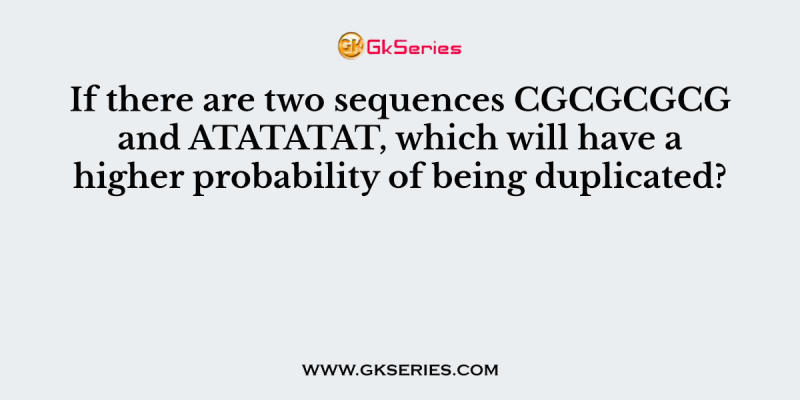 If there are two sequences CGCGCGCG and ATATATAT, which will have a higher probability of being duplicated?