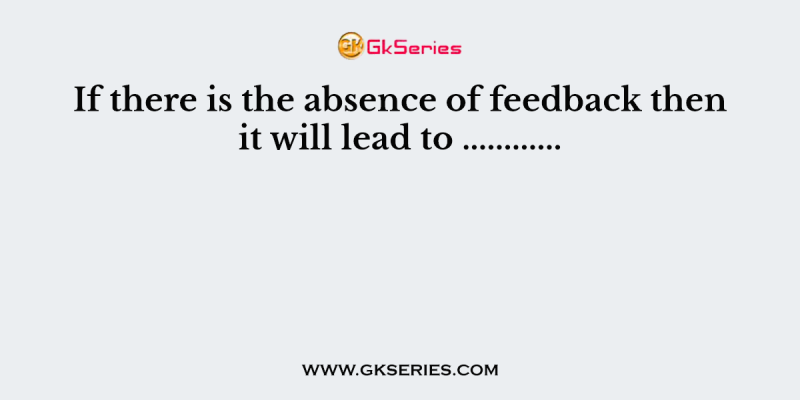 If there is the absence of feedback then it will lead to …………