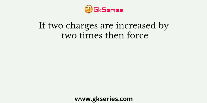 If two charges are increased by two times then force