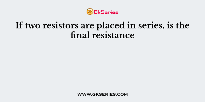 If two resistors are placed in series, is the final resistance