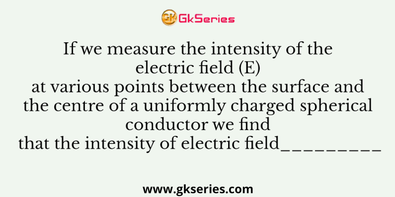 If we measure the intensity of the electric field (E) at various points between the surface and the centre of a uniformly charged spherical conductor we find that the intensity of electric field_________