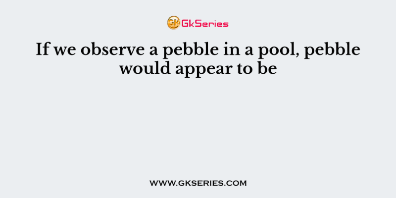 If we observe a pebble in a pool, pebble would appear to be