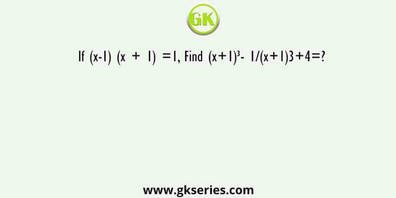 If (x-1) (x + 1) =1, Find (x+1)³- 1/(x+1)3+4=?