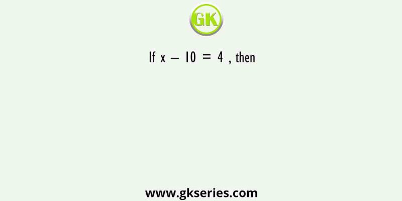 If x – 10 = 4 , then