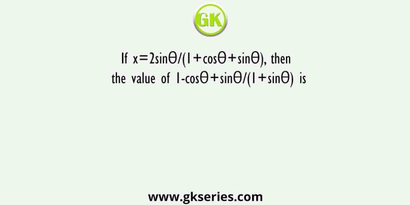 If x=2sinθ/(1+cosθ+sinθ), then the value of 1-cosθ+sinθ/(1+sinθ) is