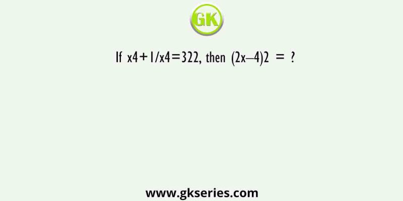 If x4+1/x4=322, then (2x–4)2 = ?