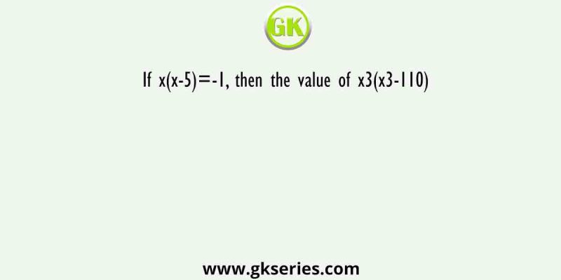 If x(x-5)=-1, then the value of x3(x3-110)