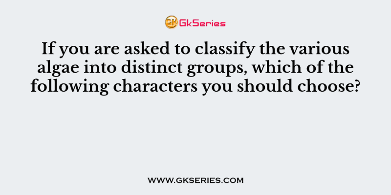 If you are asked to classify the various algae into distinct groups, which of the following characters you should choose?