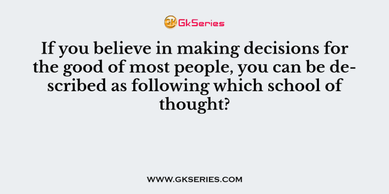 If you believe in making decisions for the good of most people, you can be described as following which school of thought?