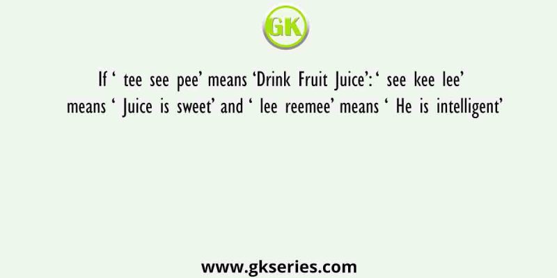 If ‘ tee see pee’ means ‘Drink Fruit Juice’: ‘ see kee lee’ means ‘ Juice is sweet’ and ‘ lee reemee’ means ‘ He is intelligent’