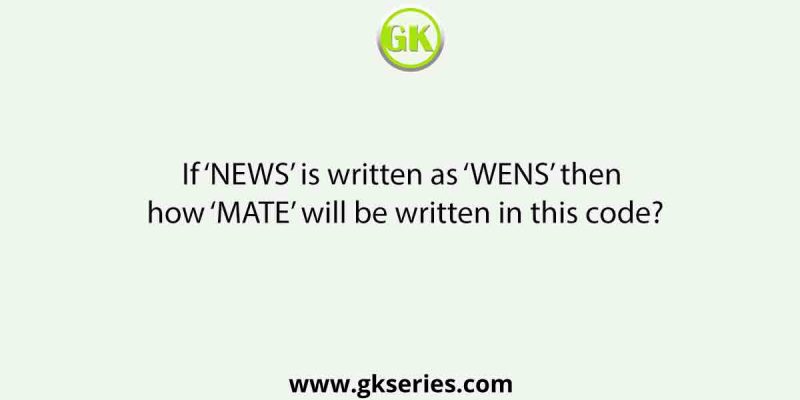 If ‘NEWS’ is written as ‘WENS’ then how ‘MATE’ will be written in this code?