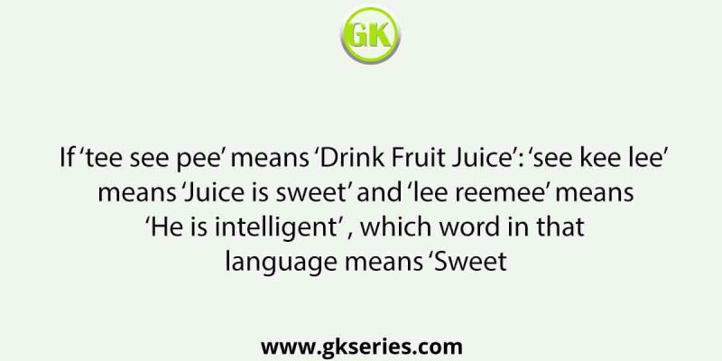 If ‘tee see pee’ means ‘Drink Fruit Juice’: ‘see kee lee’ means ‘Juice is sweet’ and ‘lee reemee’ means ‘He is intelligent’ , which word in that language means ‘Sweet
