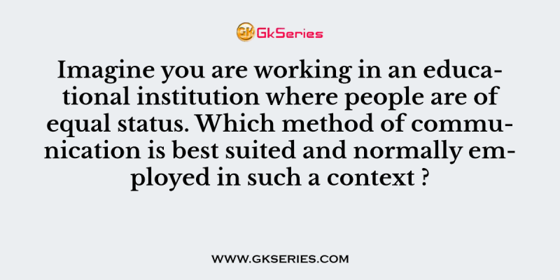 Imagine you are working in an educational institution where people are of equal status. Which method of communication is best suited and normally employed in such a context ?