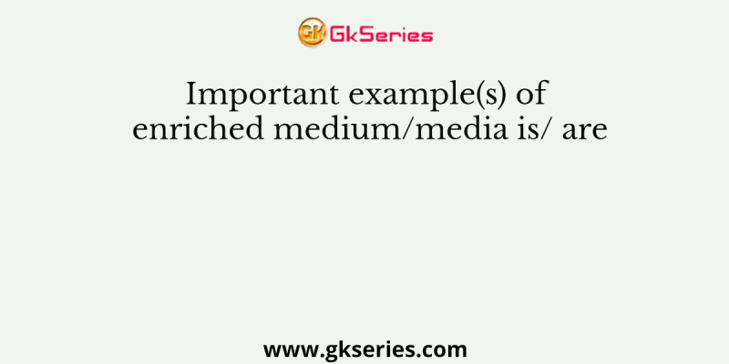 Important example(s) of enriched medium/media is/ are