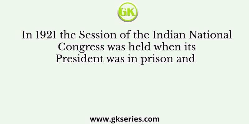 In 1921 the Session of the Indian National Congress was held when its President was in prison and