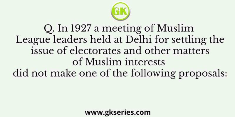 In 1927 a meeting of Muslim League leaders held at Delhi for settling the issue of electorates and
