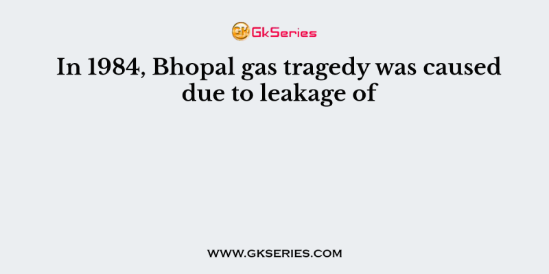 In 1984, Bhopal gas tragedy was caused due to leakage of