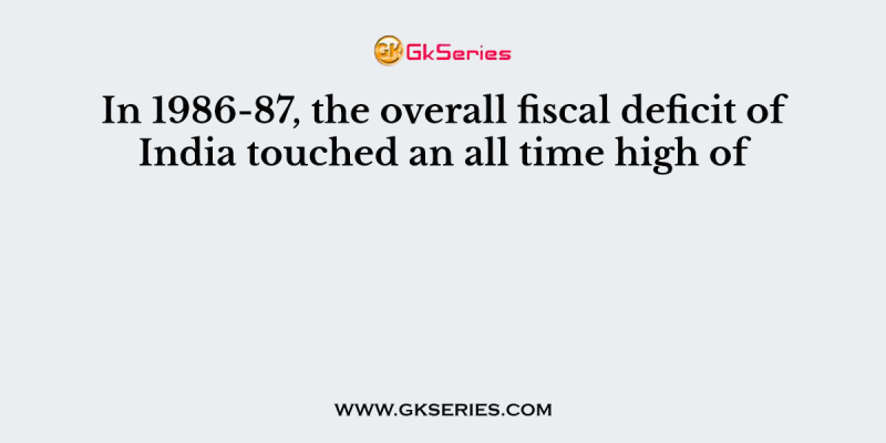 In 1986-87, the overall fiscal deficit of India touched an all time high of