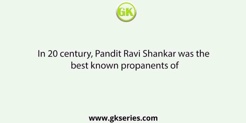 In 20 century, Pandit Ravi Shankar was the best known propanents of