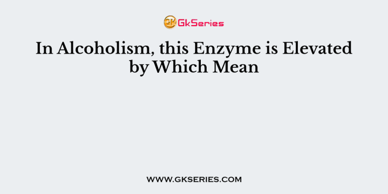 In Alcoholism, this Enzyme is Elevated by Which Mean