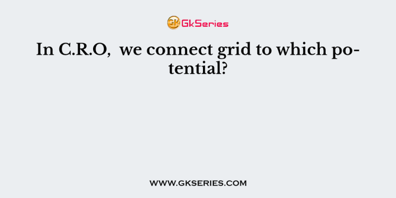 In C.R.O,  we connect grid to which potential?