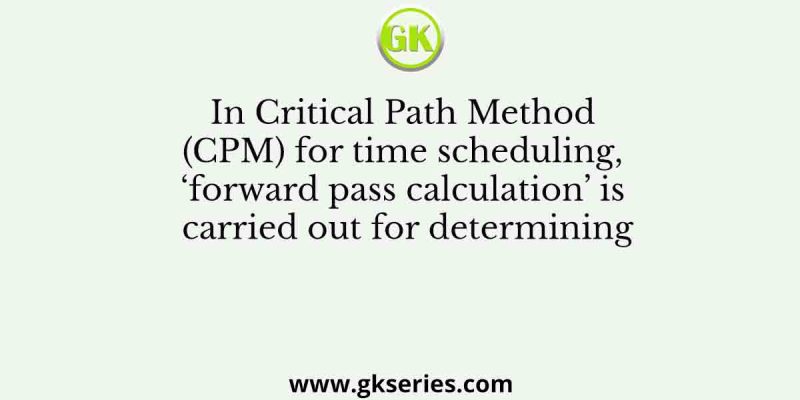 In Critical Path Method (CPM) for time scheduling, ‘forward pass calculation’ is carried out for determining
