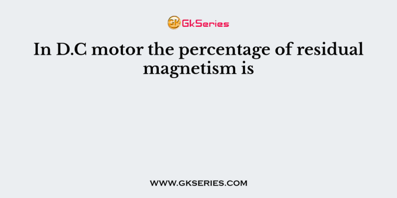 In D.C motor the percentage of residual magnetism is