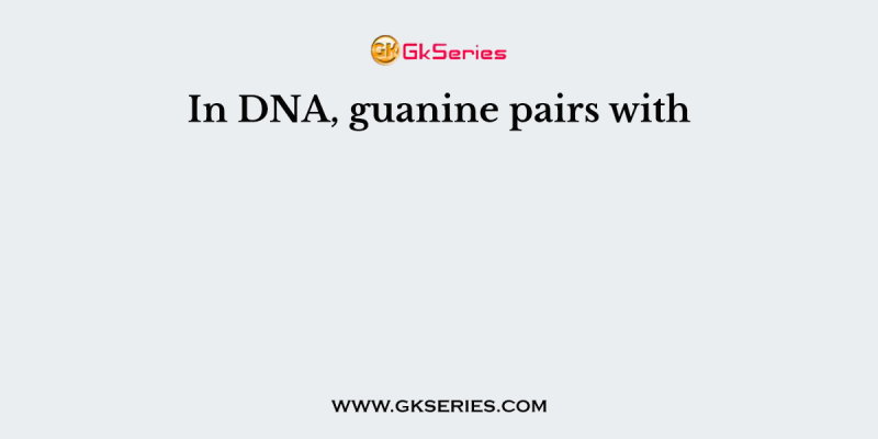 In DNA, guanine pairs with