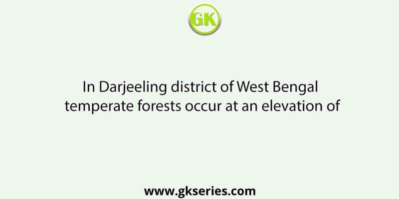 In Darjeeling district of West Bengal temperate forests occur at an elevation of