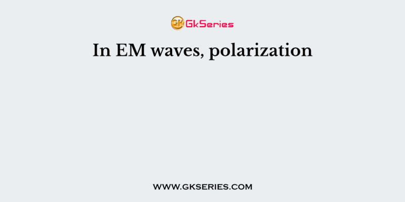 In EM waves, polarization